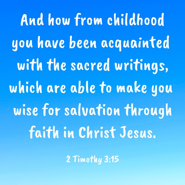  And how from childhood you have been acquainted with the sacred writings, which are able to make you wise for salvation through faith in Christ Jesus.   - 2 Timothy 3:15 