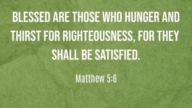 Blessed are those who hunger and thirst for righteousness, for they shall be satisfied. - Matthew 5:6