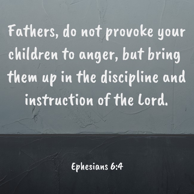  Fathers, do not provoke your children to anger, but bring them up in the discipline and instruction of the Lord.   - Ephesians 6:4 