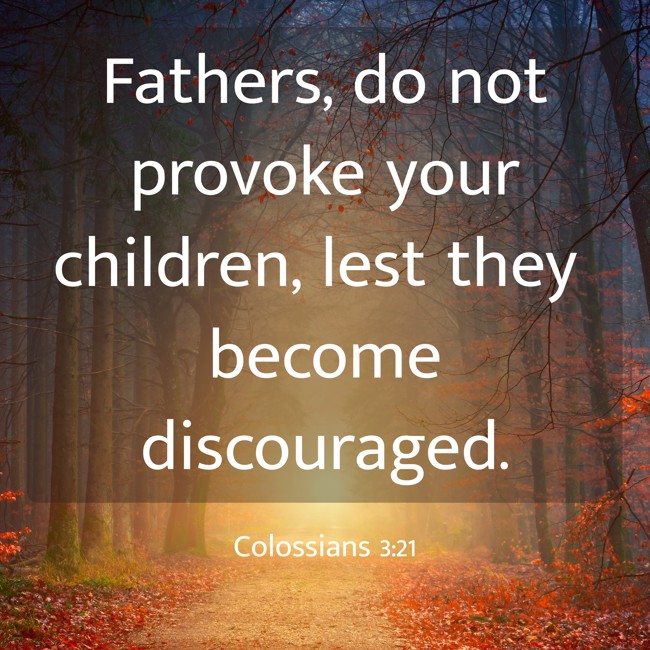  Fathers, do not provoke your children, lest they become discouraged.   - Colossians 3:21 