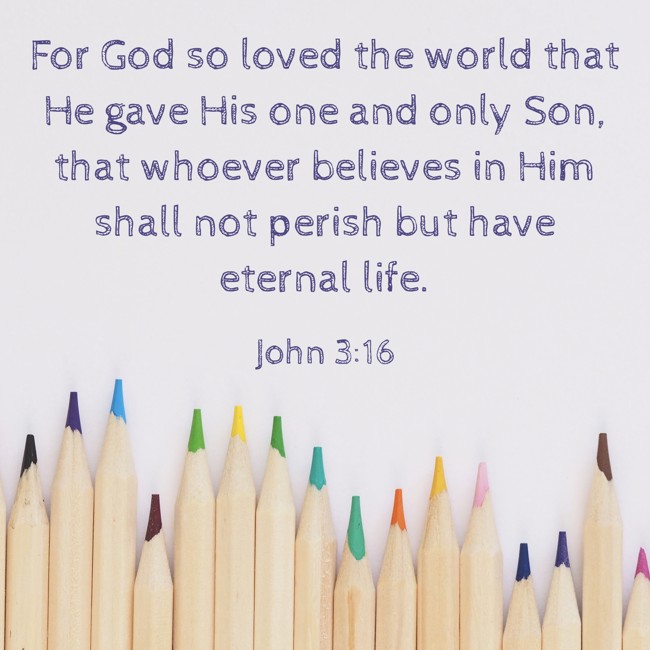 For God so loved the world that He gave His one and only Son, that whoever believes in Him shall not perish but have eternal life. - John 3:16