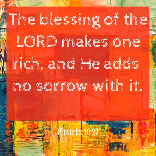 The blessing of the LORD makes one rich, and He adds no sorrow with it. - Proverbs 10:22