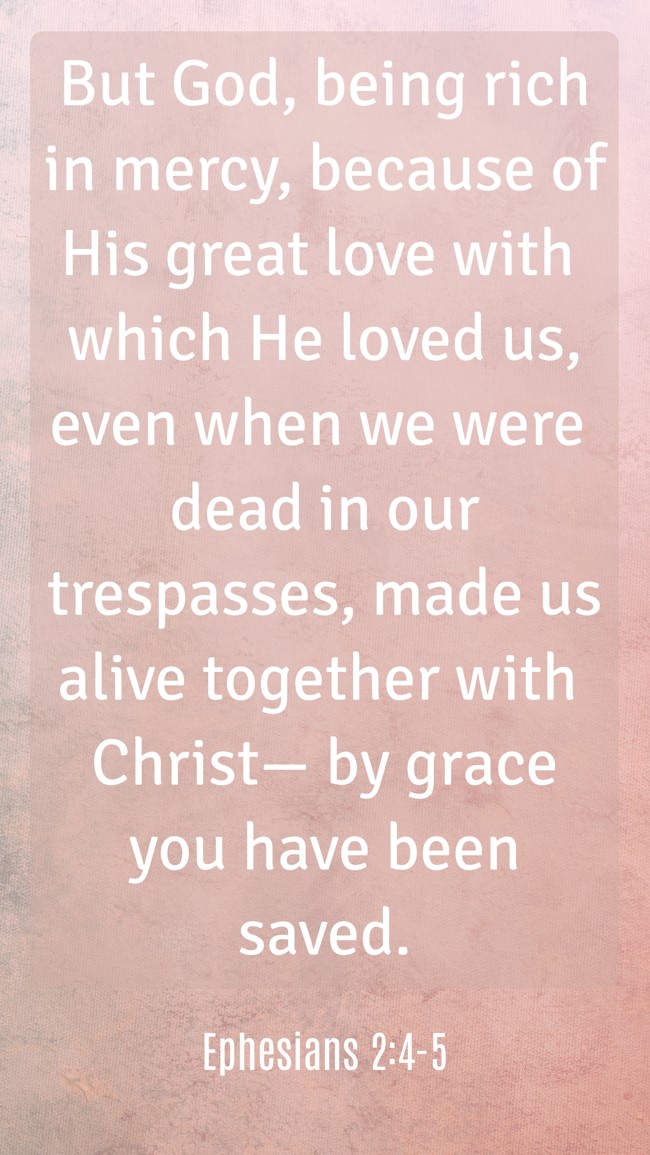 But God, being rich in mercy, because of His great love with which He loved us, even when we were dead in our trespasses, made us alive together with Christ— by grace you have been saved. - Ephesians 2:4-5