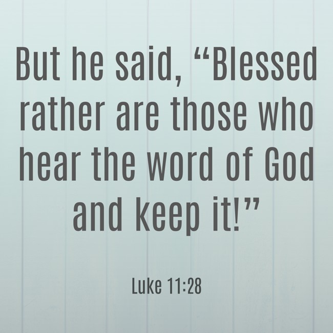 But he said, “Blessed rather are those who hear the word of God and keep it!” - Luke 11:28