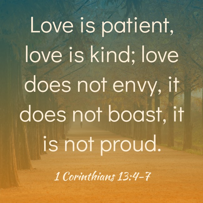 Love is patient, love is kind; love does not envy, it does not boast, it is not proud. - 1 Corinthians 13:4-7