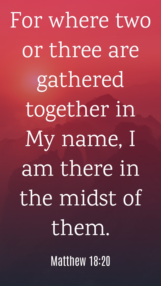 For where two or three are gathered together in My name, I am there in the midst of them. - Matthew 18:20