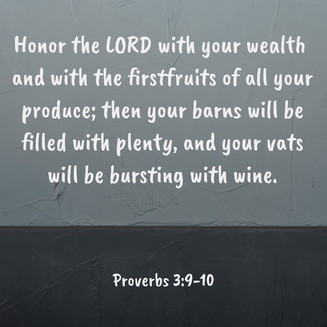 Honor the LORD with your wealth and with the firstfruits of all your produce; then your barns will be filled with plenty, and your vats will be bursting with wine. - Proverbs 3:9-10