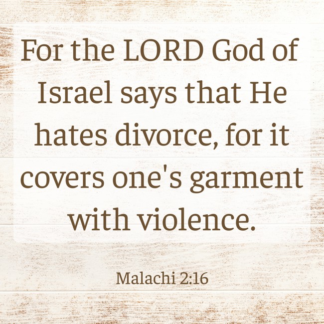 For the LORD God of Israel says that He hates divorce, for it covers one's garment with violence. - Malachi 2:16