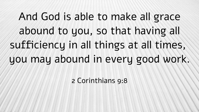 And God is able to make all grace abound to you, so that having all sufficiency in all things at all times, you may abound in every good work. - 2 Corinthians 9:8