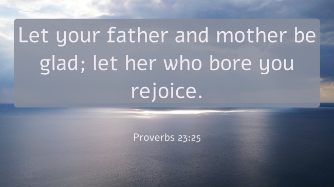  Let your father and mother be glad; let her who bore you rejoice.   - Proverbs 23:25 