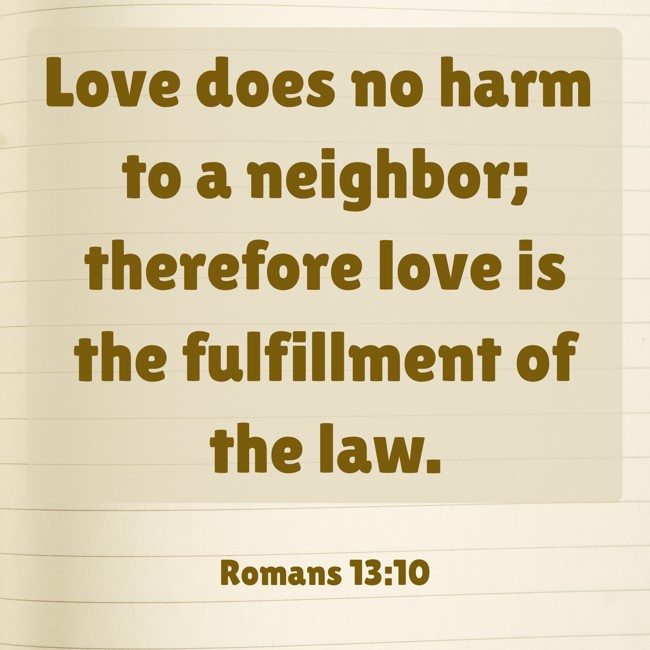 Love does no harm to a neighbor; therefore love is the fulfillment of the law. - Romans 13:10