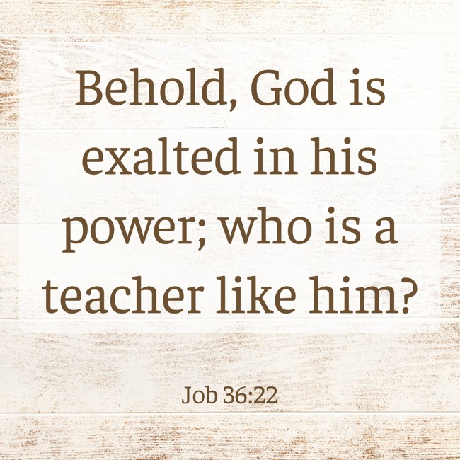  Behold, God is exalted in his power; who is a teacher like him?   - Job 36:22 