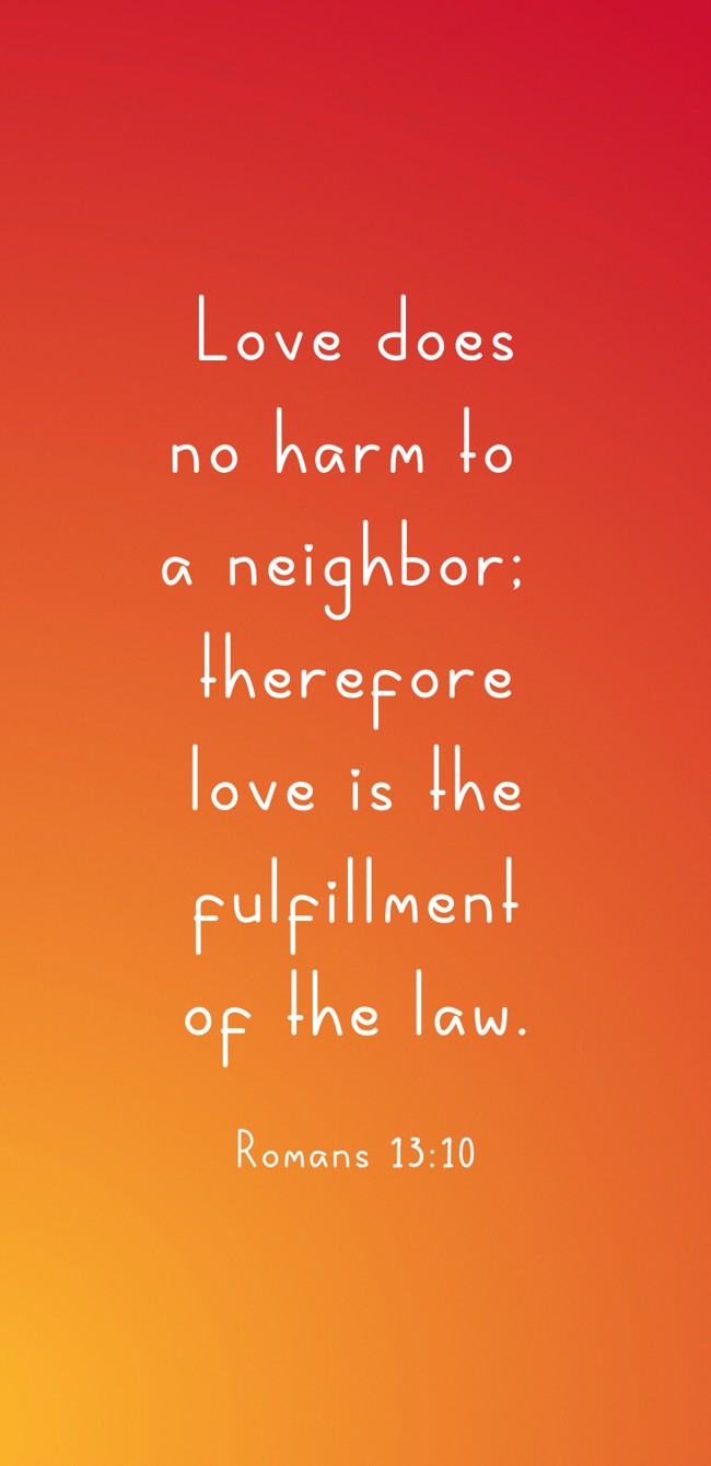 Love does no harm to a neighbor; therefore love is the fulfillment of the law. - Romans 13:10