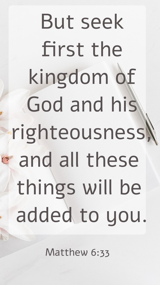 But seek first the kingdom of God and his righteousness, and all these things will be added to you. - Matthew 6:33