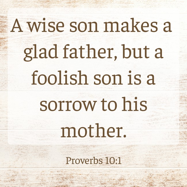  A wise son makes a glad father, but a foolish son is a sorrow to his mother.   - Proverbs 10:1 