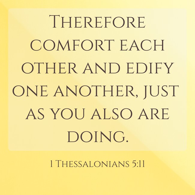 Therefore comfort each other and edify one another, just as you also are doing. - 1 Thessalonians 5:11