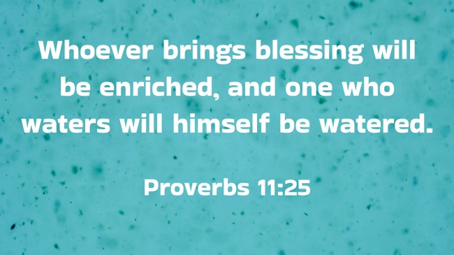 Whoever brings blessing will be enriched, and one who waters will himself be watered. - Proverbs 11:25