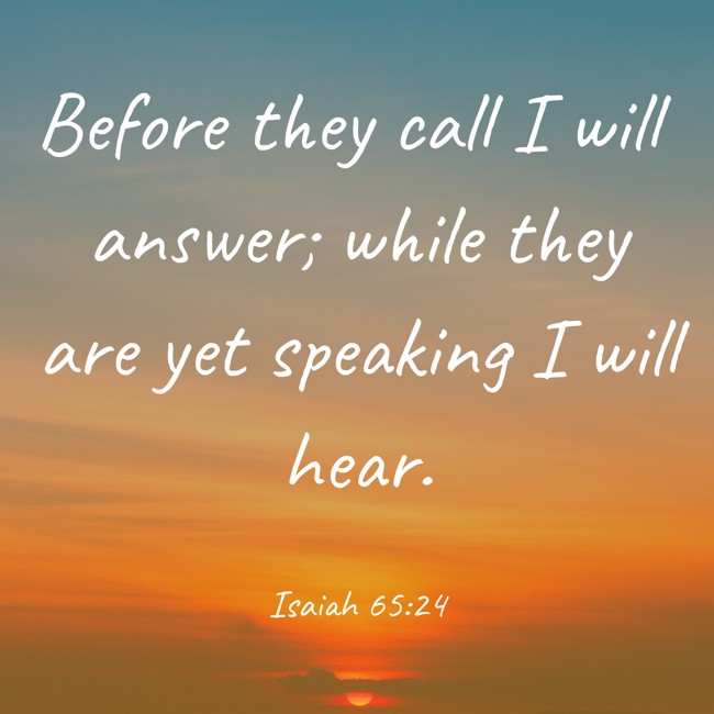Before they call I will answer; while they are yet speaking I will hear. - Isaiah 65:24