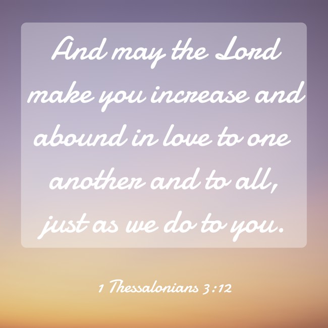 And may the Lord make you increase and abound in love to one another and to all, just as we do to you. - 1 Thessalonians 3:12