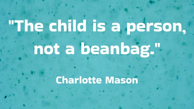  The child is a person, not a beanbag.   - Charlotte Mason 