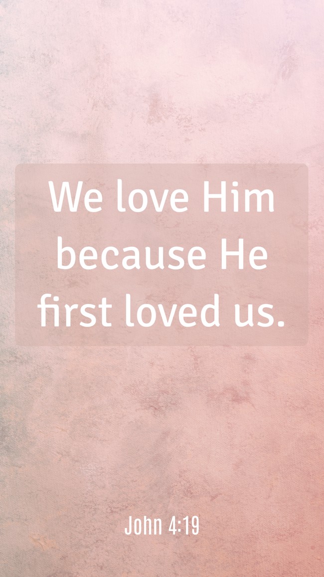 We love Him because He first loved us. - John 4:19