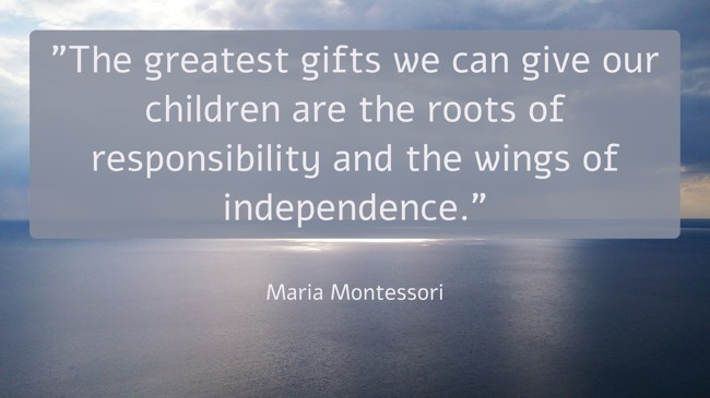  The greatest gifts we can give our children are the roots of responsibility and the wings of independence.   - Maria Montessori 