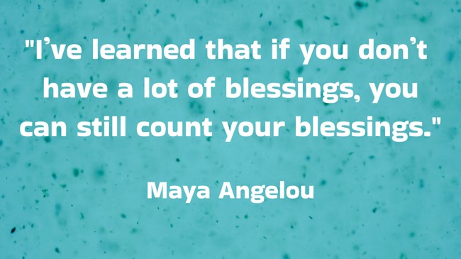I’ve learned that if you don’t have a lot of blessings, you can still count your blessings. - Maya Angelou