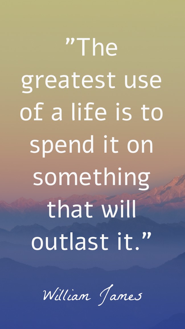 The greatest use of a life is to spend it on something that will outlast it. - William James
