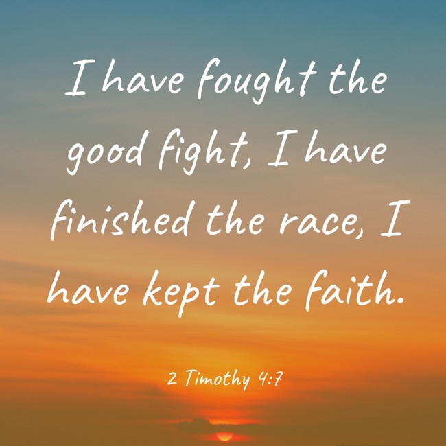 I have fought the good fight, I have finished the race, I have kept the faith. - 2 Timothy 4:7