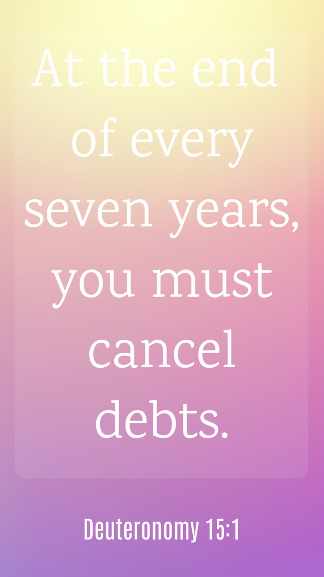 At the end of every seven years, you must cancel debts. - Deuteronomy 15:1