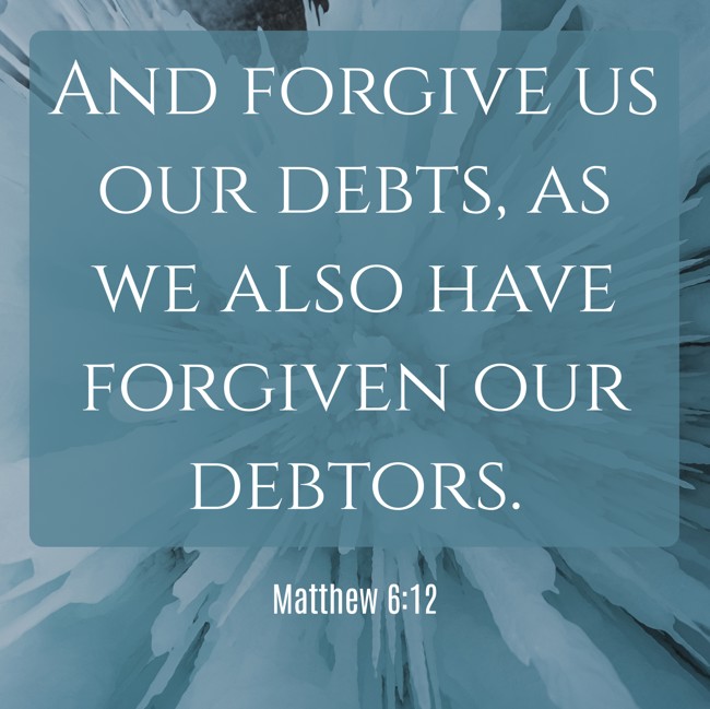 And forgive us our debts, as we also have forgiven our debtors. - Matthew 6:12