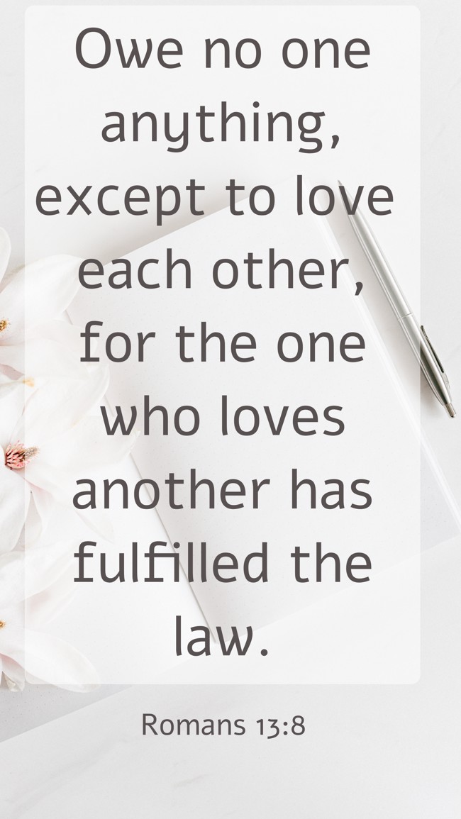Owe no one anything, except to love each other, for the one who loves another has fulfilled the law. - Romans 13:8