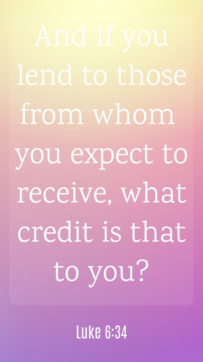 And if you lend to those from whom you expect to receive, what credit is that to you? - Luke 6:34