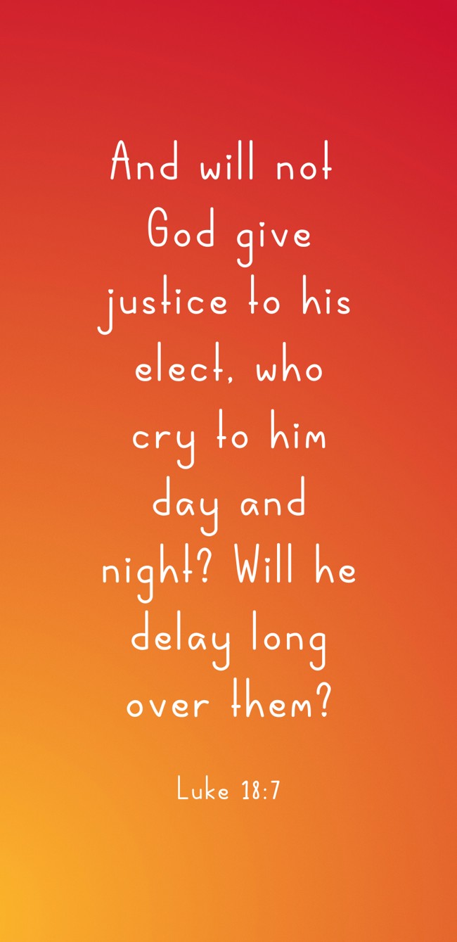 And will not God give justice to his elect, who cry to him day and night? Will he delay long over them? - Luke 18:7