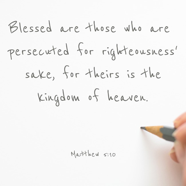 Blessed are those who are persecuted for righteousness' sake, for theirs is the kingdom of heaven. - Matthew 5:10