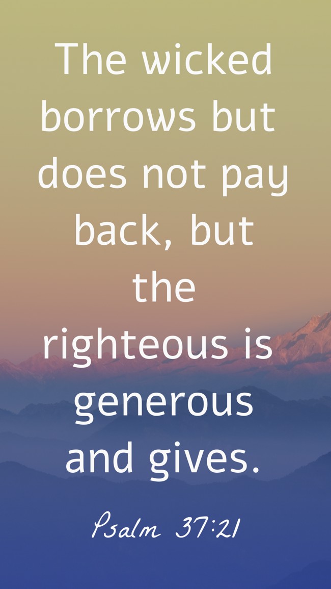 The wicked borrows but does not pay back, but the righteous is generous and gives. - Psalm 37:21
