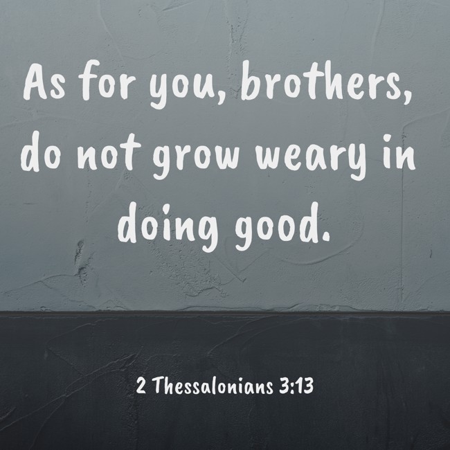 As for you, brothers, do not grow weary in doing good. - 2 Thessalonians 3:13