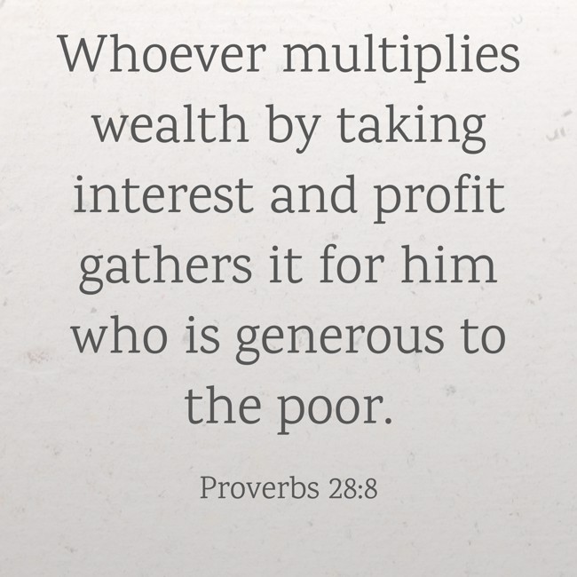 Whoever multiplies wealth by taking interest and profit gathers it for him who is generous to the poor. - Proverbs 28:8