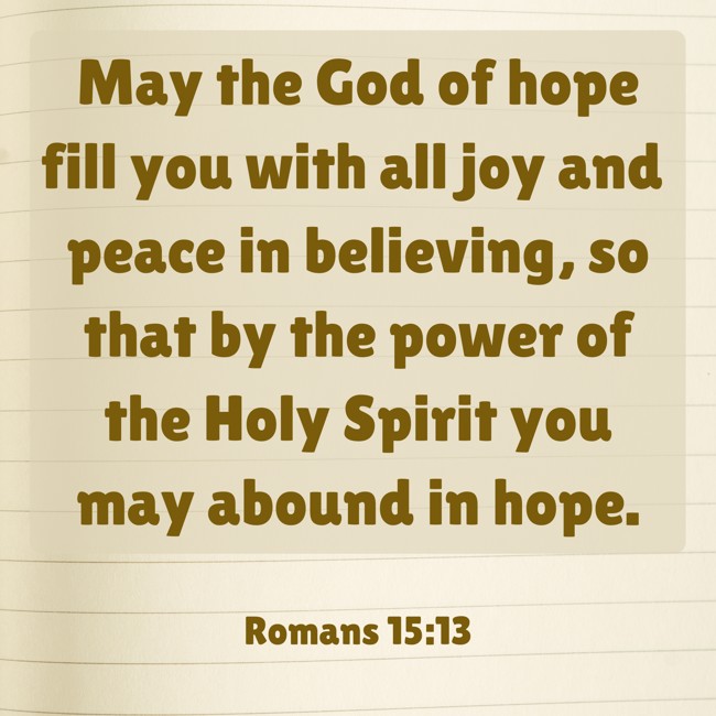 May the God of hope fill you with all joy and peace in believing, so that by the power of the Holy Spirit you may abound in hope. - Romans 15:13