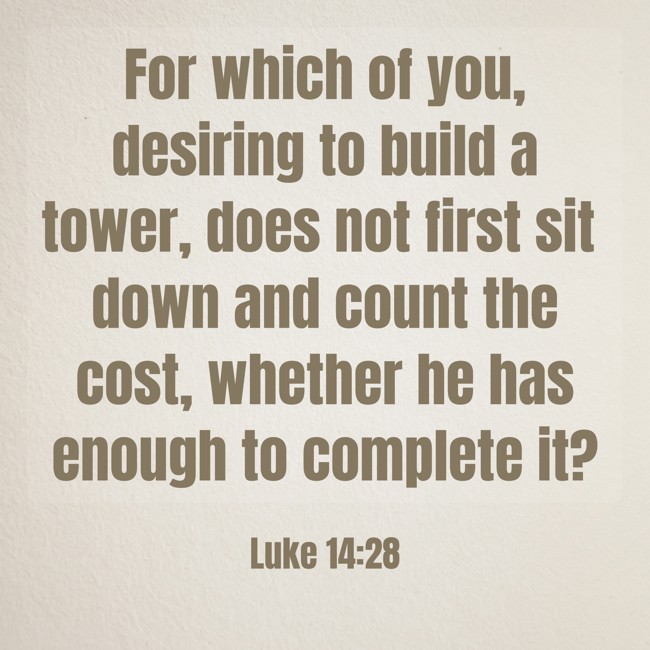 For which of you, desiring to build a tower, does not first sit down and count the cost, whether he has enough to complete it? - Luke 14:28