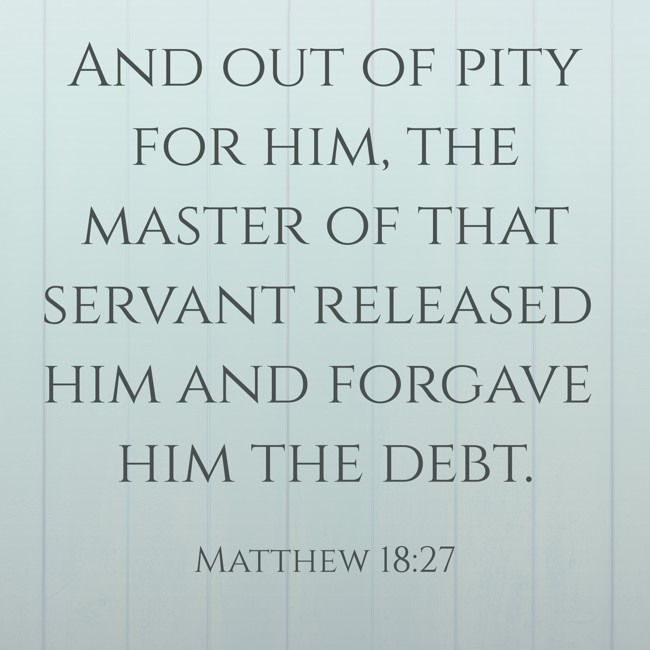 And out of pity for him, the master of that servant released him and forgave him the debt. - Matthew 18:27
