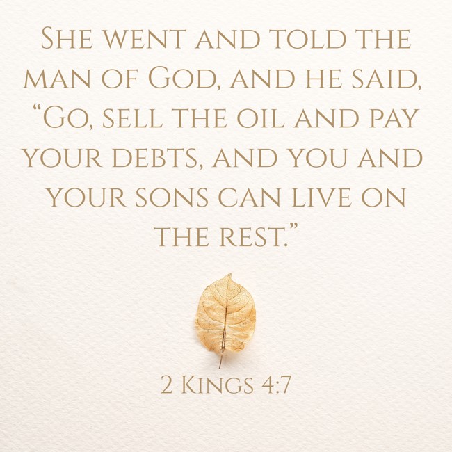 She went and told the man of God, and he said, “Go, sell the oil and pay your debts, and you and your sons can live on the rest.” - 2 Kings 4:7