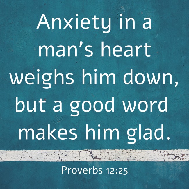 Anxiety in a man's heart weighs him down, but a good word makes him glad. - Proverbs 12:25