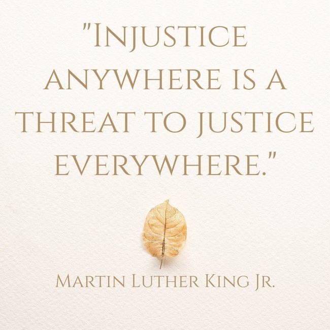 Injustice anywhere is a threat to justice everywhere. - Martin Luther King Jr.
