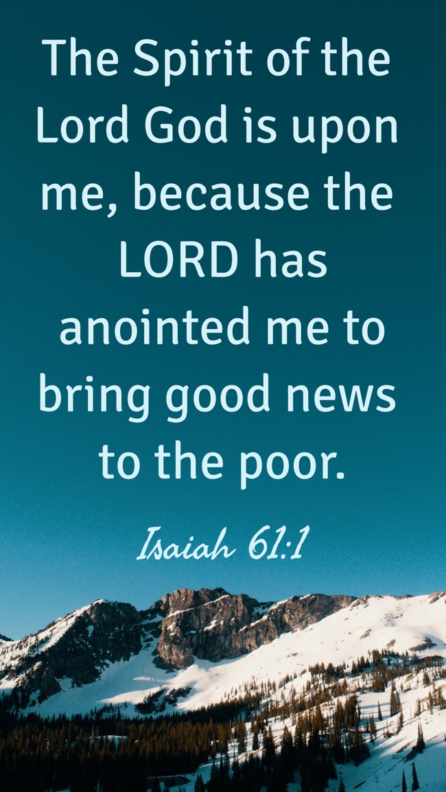The Spirit of the Lord God is upon me, because the LORD has anointed me to bring good news to the poor. - Isaiah 61:1