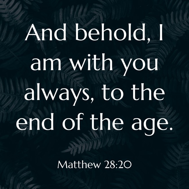 And behold, I am with you always, to the end of the age. - Matthew 28:20