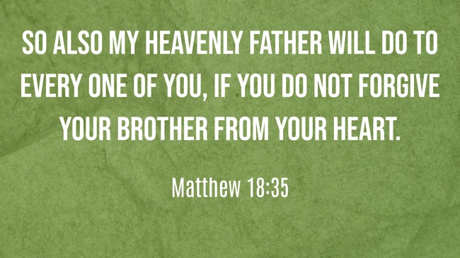 So also my heavenly Father will do to every one of you, if you do not forgive your brother from your heart. - Matthew 18:35