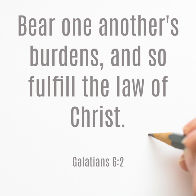Bear one another's burdens, and so fulfill the law of Christ. - Galatians 6:2