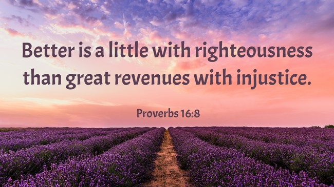 Better is a little with righteousness than great revenues with injustice. - Proverbs 16:8