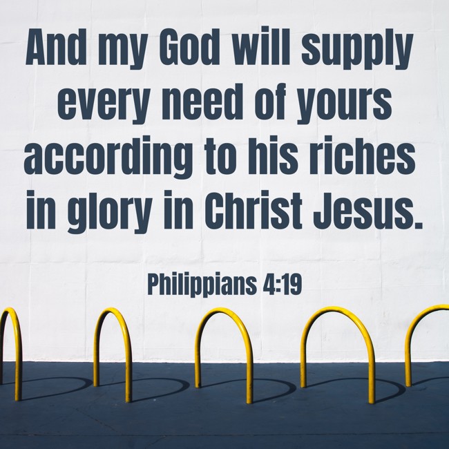And my God will supply every need of yours according to his riches in glory in Christ Jesus. - Philippians 4:19
